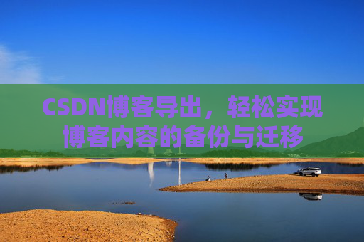 CSDN博客导出,轻松实现博客内容的备份与迁移 CSDN博客导出,轻松实现博客内容的备份与迁移